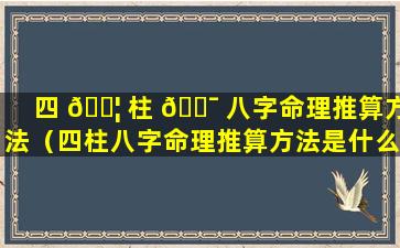 四 🐦 柱 🐯 八字命理推算方法（四柱八字命理推算方法是什么）